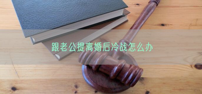 跟老公提离婚后冷战怎么办