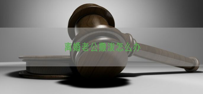 离婚老公撒泼怎么办