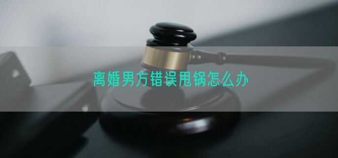 离婚男方错误甩锅怎么办