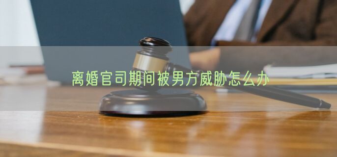 离婚官司期间被男方威胁怎么办