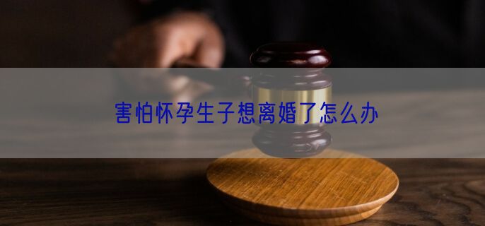 害怕怀孕生子想离婚了怎么办