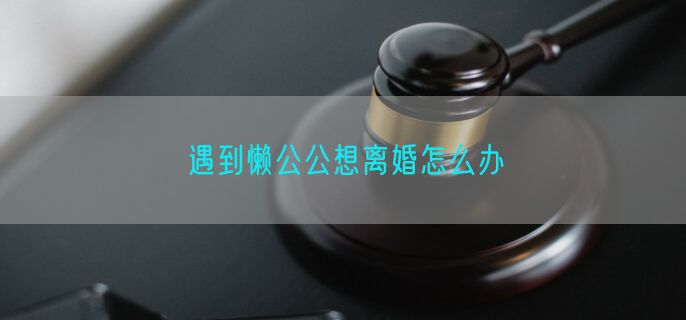 遇到懒公公想离婚怎么办