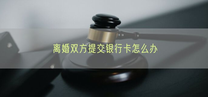 离婚双方提交银行卡怎么办